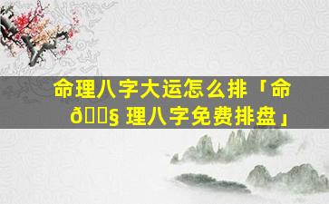 命理八字大运怎么排「命 🐧 理八字免费排盘」